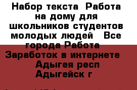 Набор текста. Работа на дому для школьников/студентов/молодых людей - Все города Работа » Заработок в интернете   . Адыгея респ.,Адыгейск г.